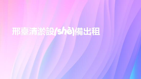 邢臺清淤設(shè)備出租公司清淤設(shè)備租賃的秘密與優(yōu)勢揭秘！